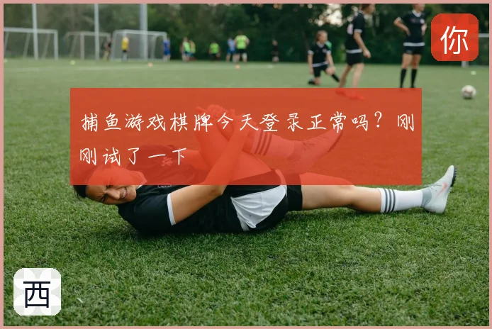 捕鱼游戏棋牌今天登录正常吗？刚刚试了一下